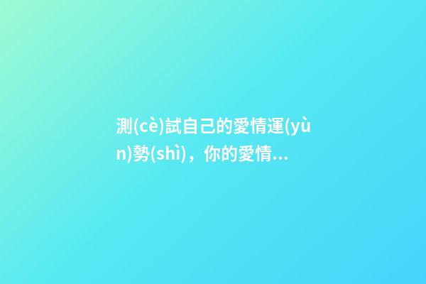 測(cè)試自己的愛情運(yùn)勢(shì)，你的愛情運(yùn)勢(shì)怎么樣？ 感情免費(fèi)測(cè)試，感情 測(cè)試
